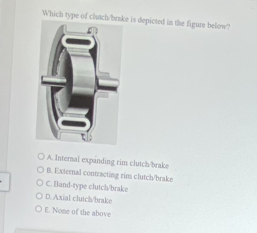 Which type of clutch/brake is depicted in the figure below?
10⁰
O A. Internal expanding rim clutch/brake
O B. External contracting rim clutch/brake
OC. Band-type clutch/brake
O D. Axial clutch/brake
OE. None of the above