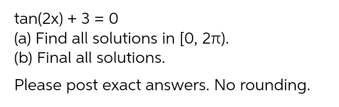 tan(2x) + 3 = O
(a) Find all solutions in [0, 2T).
(b) Final all solutions.
Please post exact answers. No rounding.
