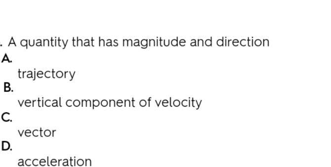 A quantity that has magnitude and direction
A.
trajectory
В.
vertical component of velocity
C.
vector
D.
acceleration
