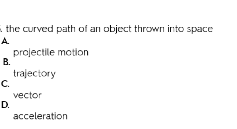 the curved path of an object thrown into space
A.
projectile motion
В.
trajectory
C.
vector
D.
acceleration
