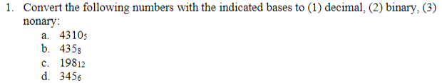 1. Convert the following numbers with the indicated bases to (1) decimal, (2) binary, (3)
nonary:
a. 4310s
b. 4358
c. 19812
d. 3456
