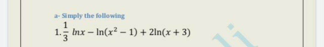 a- Simply the following
1
Inx – In(x2 - 1) + 2ln(x + 3)
13
