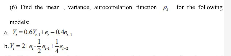 (6) Find the mean , variance, autocorrelation function P
for the following
models:
a. Y= 0.6Y+e,- 0.4e
t-1
1
1
b.Y, = 2+e;-¿e,s*7
4
