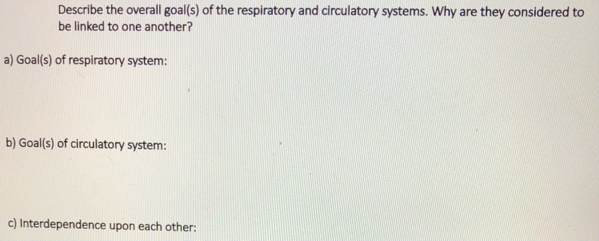 Describe the overall goal(s) of the respiratory and circulatory systems. Why are they considered to
be linked to one another?
a) Goal(s) of respiratory system:
b) Goal(s) of circulatory system:
Interdependence upon each other:

