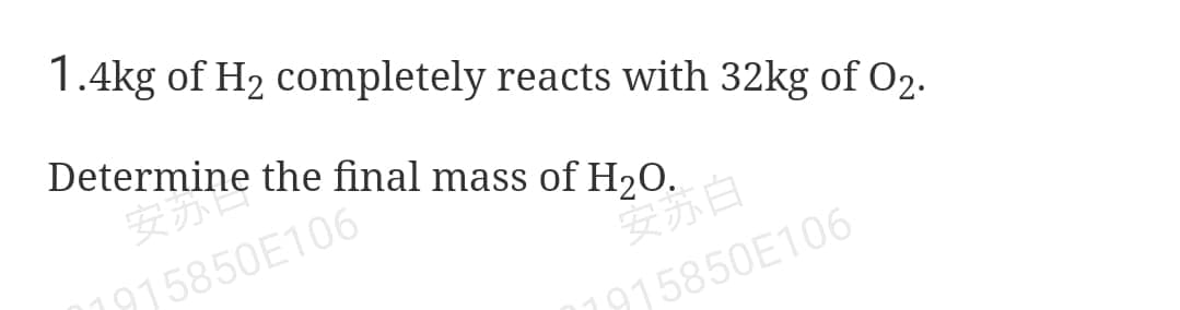 1.4kg of H2 completely reacts with 32kg of O2.
Determine the final mass of H20.
安苏
1915850E106
安苏白
1915850E106
