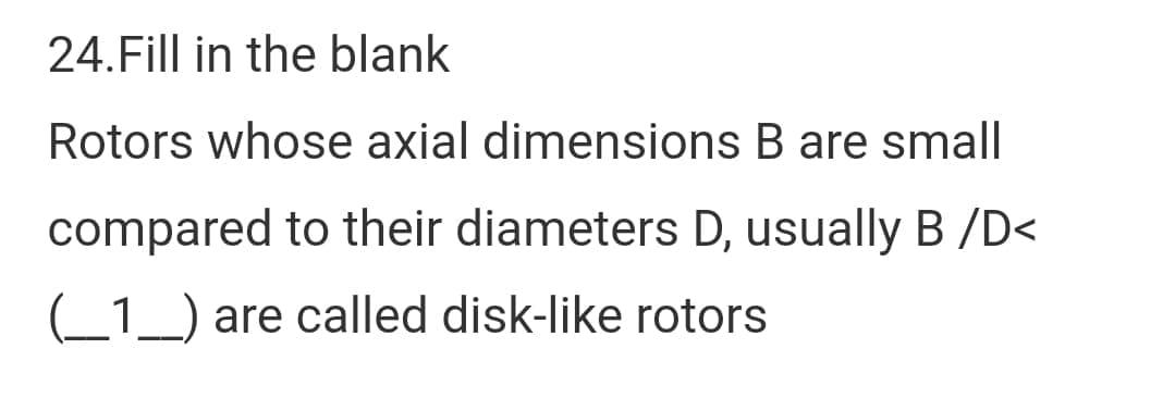 24.Fill in the blank
Rotors whose axial dimensions B are small
compared to their diameters D, usually B /D<
(_1_) are called disk-like rotors
