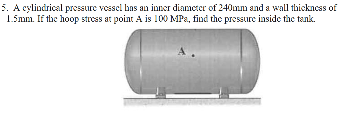 5. A cylindrical pressure vessel has an inner diameter of 240mm and a wall thickness of
1.5mm. If the hoop stress at point A is 100 MPa, find the pressure inside the tank.