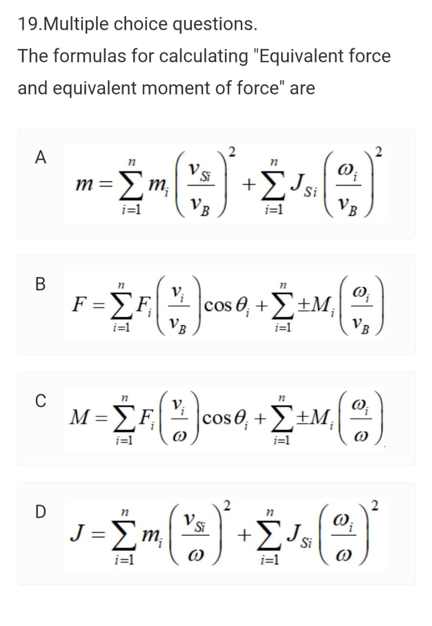 19.Multiple choice questions.
The formulas for calculating "Equivalent force
and equivalent moment of force" are
A
Vsi
m =
Si
i=1
VB
i=1
VB
V;
F = SF
|cos 0, +>±M;
VB
i=1
i=1
VB
C
M =
V;
|cos0, +E±M,
i=1
i=1
D
J- Σm
+
Si
i=1
i=1
