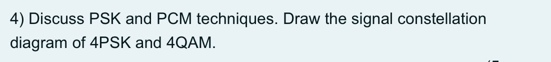 4) Discuss PSK and PCM techniques. Draw the signal constellation
diagram of 4PSK and 4QAM.