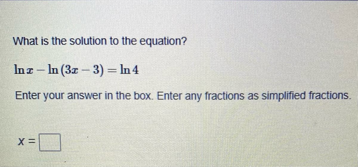 What is the solution to the equation?
Inz – In (3x - 3) = In 4
Enter your answer in the box. Enter any fractions as simplified fractions.
