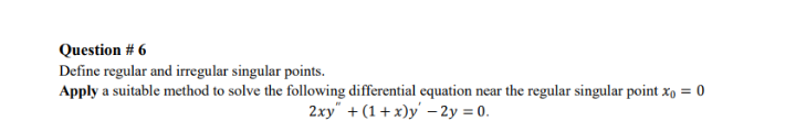 Question # 6
Define regular and irregular singular points.
Apply a suitable method to solve the following differential equation near the regular singular point x, = 0
2xy" + (1+ x)y' – 2y = 0.
