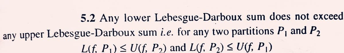 5.2 Any lower Lebesgue-Darboux sum does not exceed
any upper Lebesgue-Darboux sum i.e. for any two partitions P₁ and P₂
L(f, P₁) ≤ U(f, P₂) and L(f, P₂) ≤ U(f, P₁)
