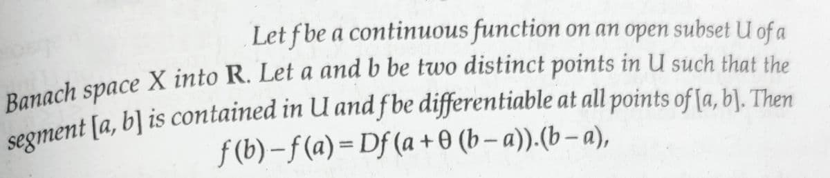 Let f be a continuous function on an open subset U of a
Banach space X into R. Let a and b be two distinct points in U such that the
segment [a, b] is contained in U and fbe differentiable at all points of [a, b]. Then
f(b)-f(a)=Df(a+0 (b-a)).(b-a),