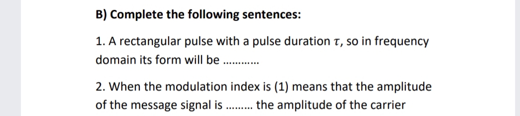 B) Complete the following sentences:
1. A rectangular pulse with a pulse duration t, so in frequency
domain its form will be
.....
2. When the modulation index is (1) means that the amplitude
of the message signal is ... the amplitude of the carrier
........
