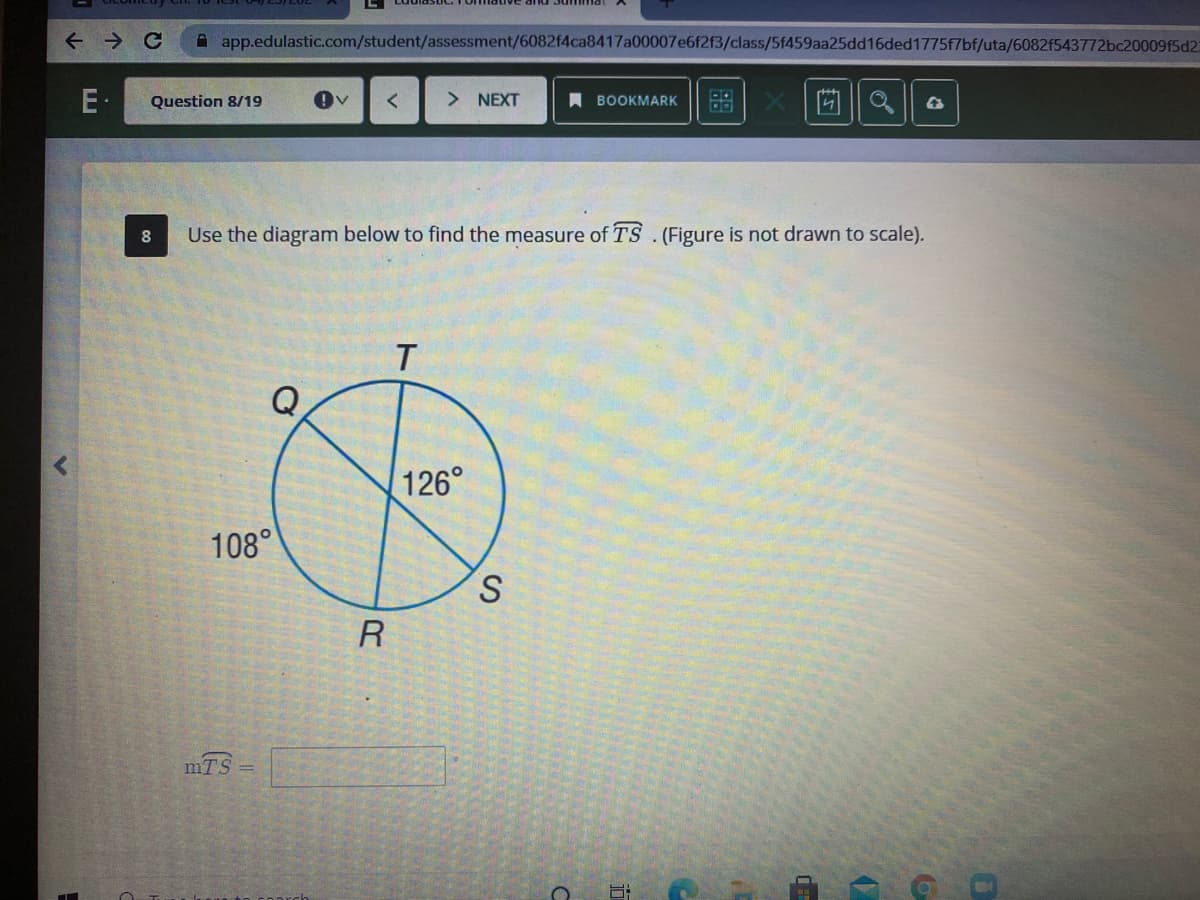 A app.edulastic.com/student/assessment/6082f4ca8417a00007e6f2f3/class/5f459aa25dd16ded1775f7bf/uta/6082f543772bc20009f5d2
E·
Question 8/19
> NEXT
A BOOKMARK
88
Use the diagram below to find the measure of TS.(Figure is not drawn to scale).
Q
126°
108°
S.
R
mTS
!!
