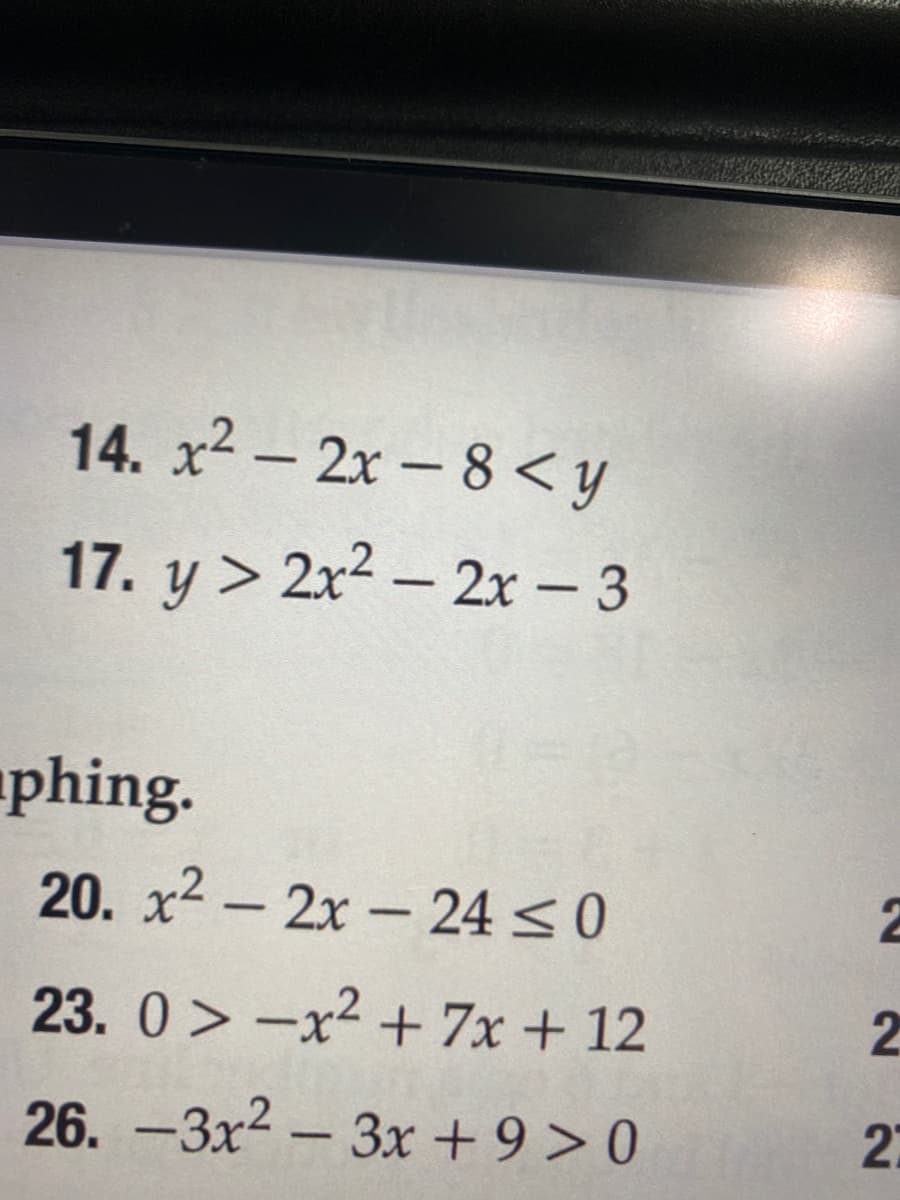14. x2 - 2x-8 <y
17. y > 2x2 – 2x - 3
phing.
20. x2 – 2x - 24 < 0
23. 0 > -x2 + 7x + 12
26. -3x2 - 3x + 9 >0
27
