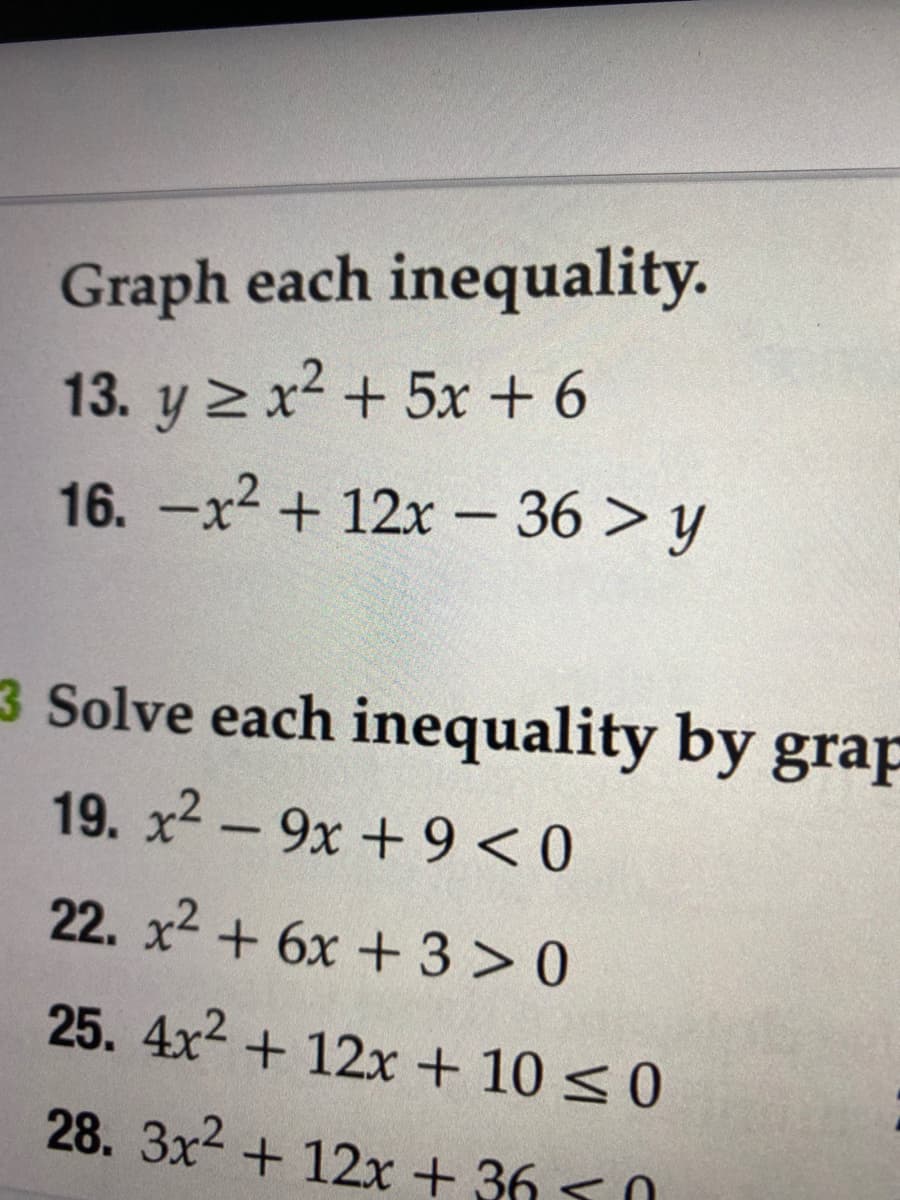 Graph each inequality.
13. y 2 x? + 5x + 6
16. -x2 + 12x - 36 > y
3 Solve each inequality by grap
19. x2- 9x +9 < 0
22. x2 + 6x +3> 0
25. 4x2 + 12x + 10 < 0
28. 3x2 + 12x + 36 <0
