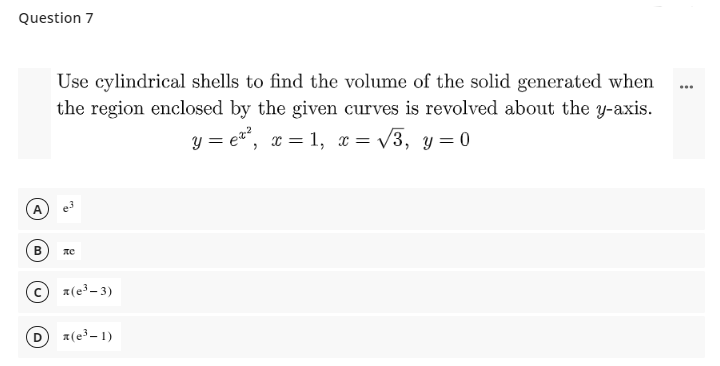 Question 7
Use cylindrical shells to find the volume of the solid generated when
the region enclosed by the given curves is revolved about the y-axis.
...
y = et, x = 1, x = /3, y= 0
A.
B
a(e³- 3)
a(e³– 1)
