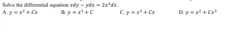 Solve the differential equation xdy - ydx = 2x³dx.
A. y = x² + Cx
B. y = x³ + C
C. y = x³ + Cx
D. y = x² + Cx³