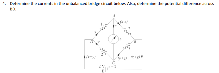 4. Determine the currents in the unbalanced bridge circuit below. Also, determine the potential difference across
BD.
(x-z)
B.
A (x+y)
(v+z) (x+y) ▼
2 Vr=

