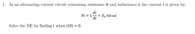 1.
In an alternating current circuit containing resistance R and inductance L the current i is given by:
di
Ri+Lat= E sin wt
Solve the DE by finding i when i(0) = 0.