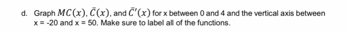 d. Graph MC (x), C (x), and C'(x) for x between 0 and 4 and the vertical axis between
x = -20 and x = 50. Make sure to label all of the functions.
