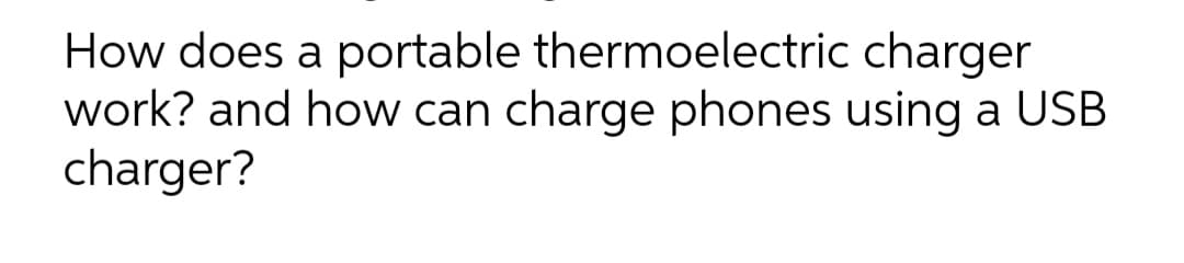 charger
How does a portable thermoelectric
work? and how can charge phones using a USB
charger?