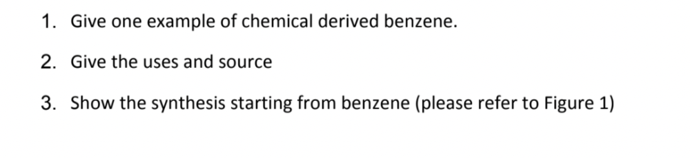1. Give one example of chemical derived benzene.
2. Give the uses and source
3. Show the synthesis starting from benzene (please refer to Figure 1)
