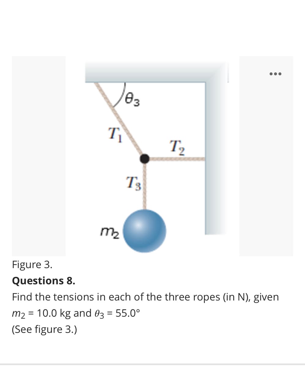 T
T2
T3
m2
Figure 3.
Questions 8.
Find the tensions in each of the three ropes (in N), given
m2 = 10.0 kg and 03 = 55.0°
(See figure 3.)
%3D
