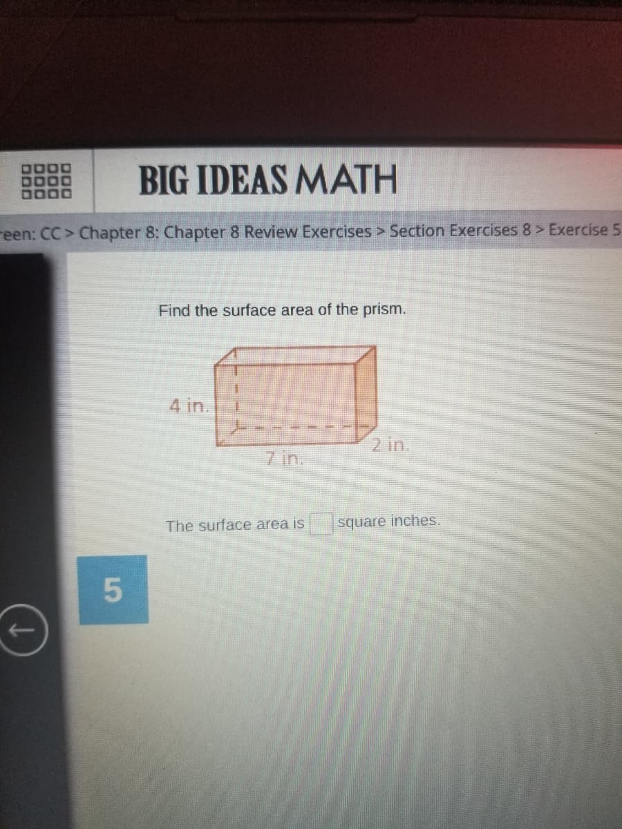 BIG IDEAS MATH
DO00
reen: CC> Chapter 8: Chapter 8 Review Exercises > Section Exercises 8> Exercise 5
Find the surface area of the prism.
4 in.
2 in.
7 in.
The surface area is
square inches.
