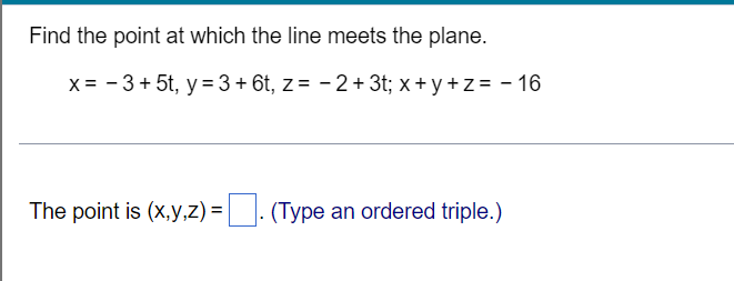 Find the point at which the line meets the plane.
x = - 3+ 5t, y = 3+ 6t, z= - 2+3t; x +y +z = - 16
The point is (x,y,z) =. (Type an ordered triple.)
