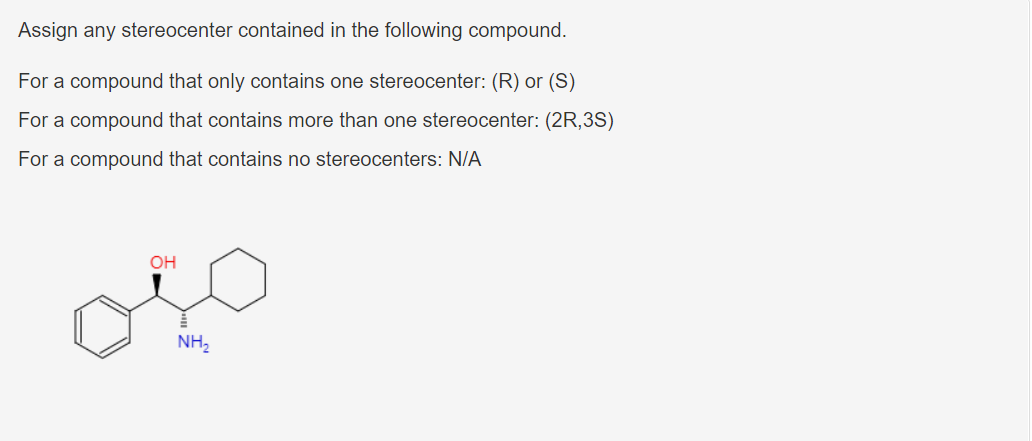 Assign any stereocenter contained in the following compound.
For a compound that only contains one stereocenter: (R) or (S)
For a compound that contains more than one stereocenter: (2R,3S)
For a compound that contains no stereocenters: N/A
OH
NH₂