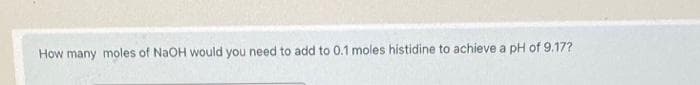 How many moles of NaOH would you need to add to 0.1 moles histidine to achieve a pH of 9.17?