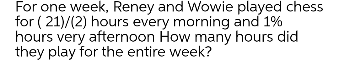 For one week, Reney and Wowie played chess
for (21)/(2) hours every morning and 1%
hours very afternoon How many hours did
they play for the entire week?