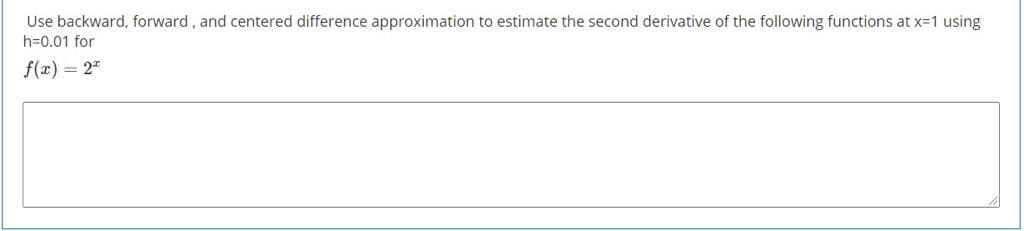 Use backward, forward, and centered difference approximation to estimate the second derivative of the following functions at x=1 using
h=0.01 for
f(x) = 2"
