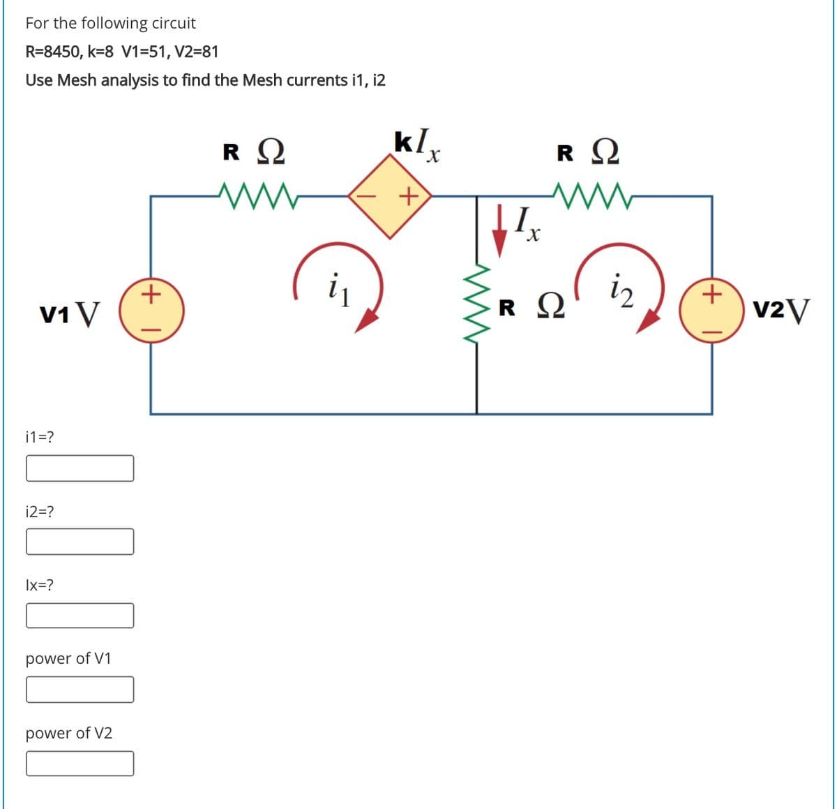 For the following circuit
R=8450, k=8 V1=51, V2=81
Use Mesh analysis to find the Mesh currents i1, i2
klx
X.
+.
V1V
iz
v2V
i1=?
i2=?
Ix=?
power of V1
power of V2
