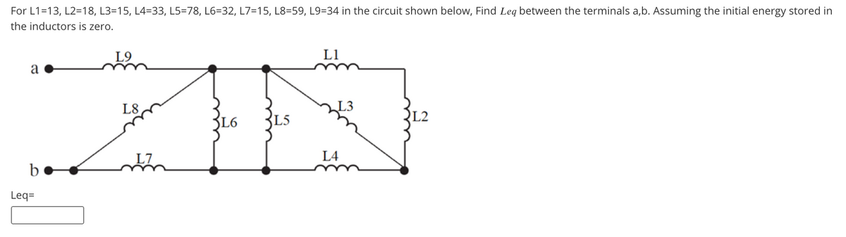 For L1=13, L2=18, L3=15, L4=33, L5=78, L6=32, L7=15, L8=59, L9=34 in the circuit shown below, Find Leq between the terminals a,b. Assuming the initial energy stored in
the inductors is zero.
L9
L1
a
L8
L2
L6
L5
L7
L4
b
Leq=
