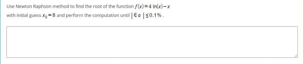 Use Newton Raphson method to find the root of the function f(x)=D4 In(x)-x
with initial guess X, = 8 and perform the computation until | Ea <0.1% .
