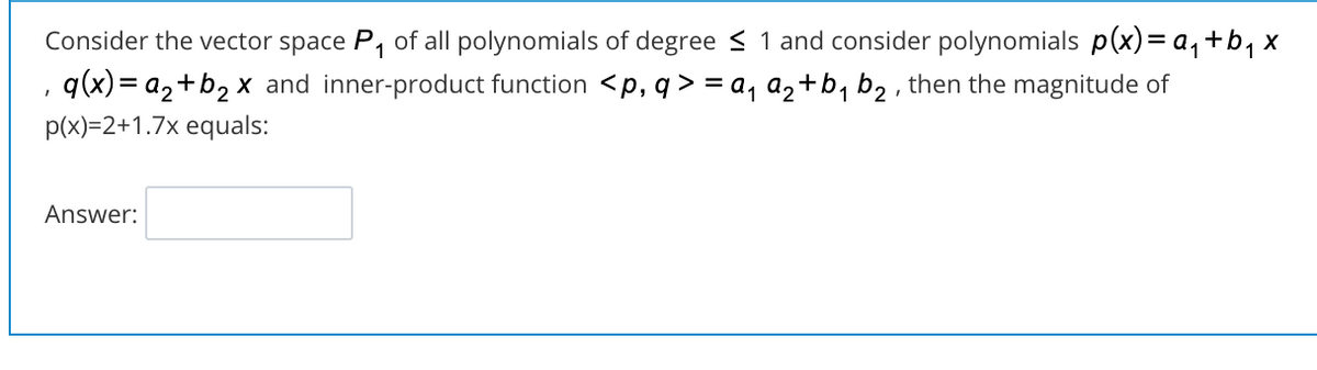 Consider the vector space P, of all polynomials of degree < 1 and consider polynomials p(x)= a, +b, x
q(x) = a2+b2 x and inner-product function <p, q > = a, a2+b, b2 , then the magnitude of
p(x)=2+1.7x equals:
Answer:
