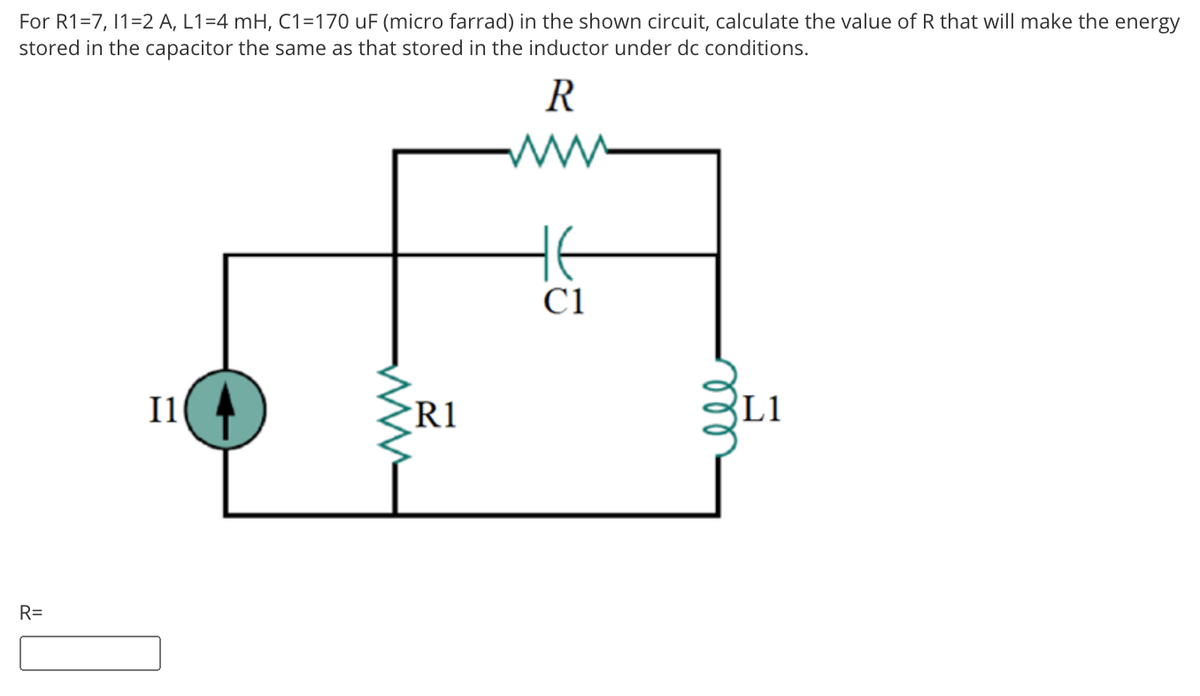 For R1=7, 11=2 A, L1=4 mH, C1=170 uF (micro farrad) in the shown circuit, calculate the value of R that will make the energy
stored in the capacitor the same as that stored in the inductor under dc conditions.
R
C1
Il
►R1
L1
R=
all
