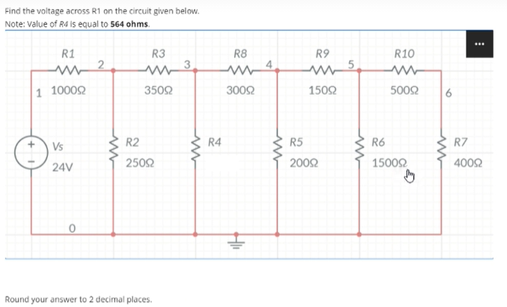 Find the voltage across R1 on the circuit given below.
Note: Value of Rd is equal to 564 ohms.
...
R1
R3
R8
R9
R10
1 10002
3502
3002
1502
5002
R2
R4
R5
R6
R7
Vs
2502
2002
15002
4002
24V
Round your answer to 2 decimal places.
6.
