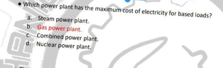 Which power plant has the maximum cost of electricity for based loads?
a. Steam power plant.
b. Gas power plant.
Combined power plant.
d. Nuclear power plant.
