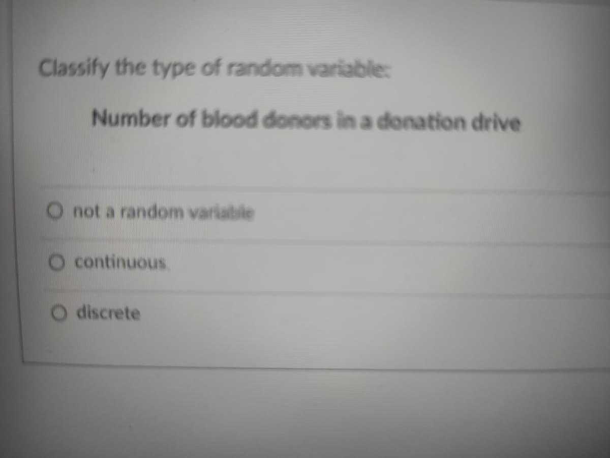 Classify the type of random variable:
Number of blood donors in a donation drive
O not a random variable
O continuous.
O discrete
