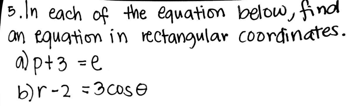 5. In each of the equation below, find
I an equation in rectangular coordinates.
a)p+ 3 = e
b)r -2 =3 cos