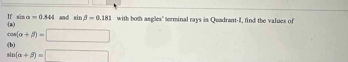 If sin a = 0.844 and sin ß= 0.181 with both angles' terminal rays in Quadrant-I, find the values of
(a)
cos(a + B) =
(b)
sin(a+B) =
