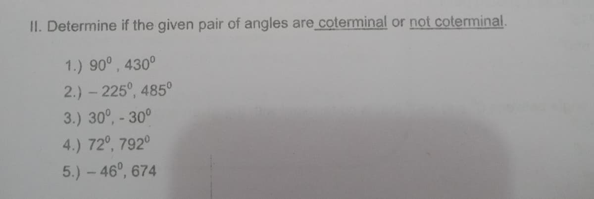 II. Determine if the given pair of angles are coterminal or not coterminal.
1.) 90°, 430°
2.) - 225°, 485°
3.) 30°, - 30°
4.) 72°, 792°
5.) - 46°, 674
