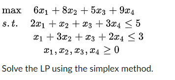 max
6x₁ +8x2 + 5x3 +9x4
s. t. 2x1 + x₂ + x3 + 3x4 ≤ 5
x1 + 3x2 + x3 + 2x4 ≤ 3
X1, 2, 3, 4 ≥ 0
Solve the LP using the simplex method.