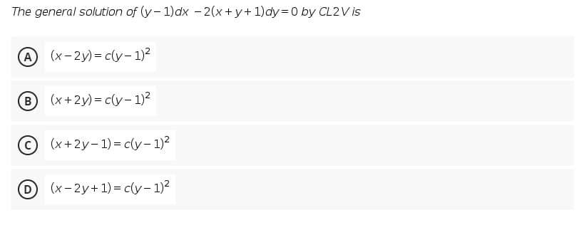 The general solution of (y- 1)dx - 2(x+y+1)dy= 0 by CL2V is
A (x-2y)= c(y- 1)2
B (x+2y)= c(y- 1)2
(x +2y- 1) = c(y– 1)2
(x- 2y+1) = c(y– 1)?
