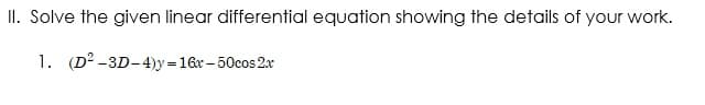 II. Solve the given linear differential equation showing the details of your work.
1. (D² -3D-4)y = 16x – 50cos 2x

