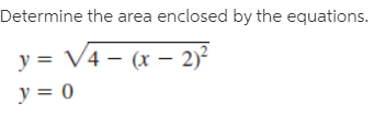 Determine the area enclosed by the equations.
y = V4 – (x – 2)?
y = 0
